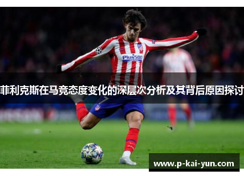 菲利克斯在马竞态度变化的深层次分析及其背后原因探讨 菲利克斯在马竞态度变化的深层次分析及其背后原因探讨