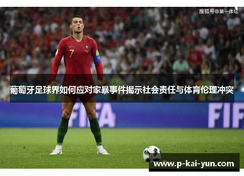 葡萄牙足球界如何应对家暴事件揭示社会责任与体育伦理冲突