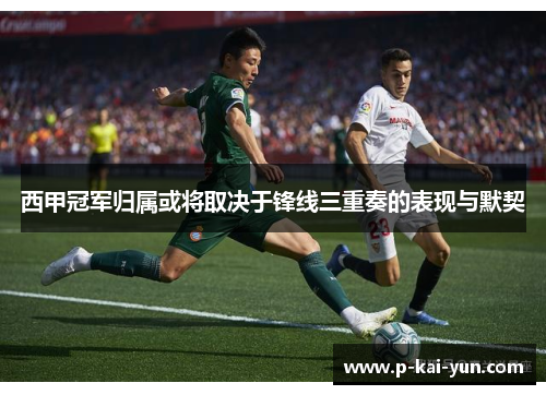 西甲冠军归属或将取决于锋线三重奏的表现与默契 西甲冠军归属或将取决于锋线三重奏的表现与默契