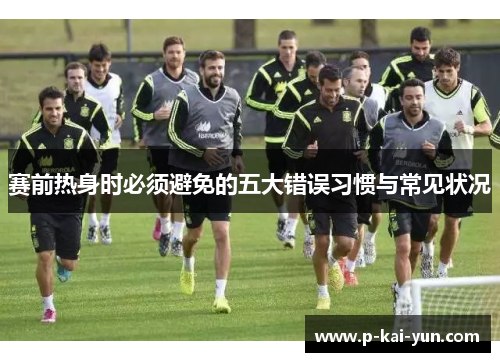 赛前热身时必须避免的五大错误习惯与常见状况 赛前热身时必须避免的五大错误习惯与常见状况