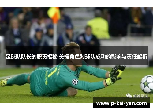 足球队队长的职责揭秘 关键角色对球队成功的影响与责任解析 足球队队长的职责揭秘 关键角色对球队成功的影响与责任解析