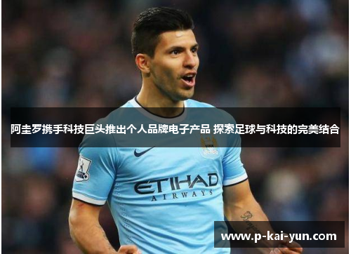 阿圭罗携手科技巨头推出个人品牌电子产品 探索足球与科技的完美结合