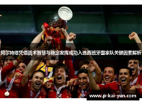 阿尔特塔凭借战术智慧与稳定发挥成功入选西班牙国家队关键因素解析 阿尔特塔凭借战术智慧与稳定发挥成功入选西班牙国家队关键因素解析