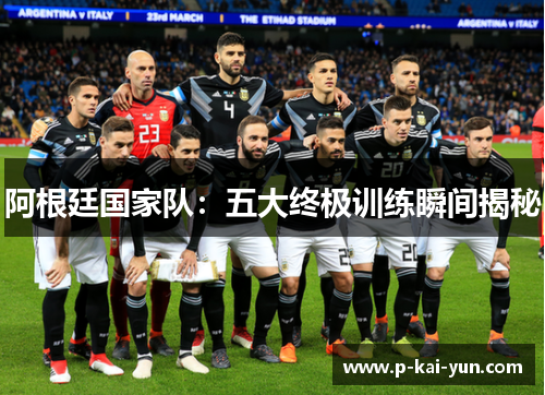 阿根廷国家队：五大终极训练瞬间揭秘