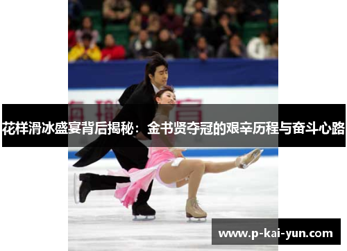 花样滑冰盛宴背后揭秘:金书贤夺冠的艰辛历程与奋斗心路 花样滑冰盛宴背后揭秘:金书贤夺冠的艰辛历程与奋斗心路