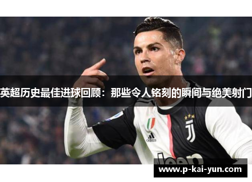 英超历史最佳进球回顾:那些令人铭刻的瞬间与绝美射门 英超历史最佳进球回顾:那些令人铭刻的瞬间与绝美射门