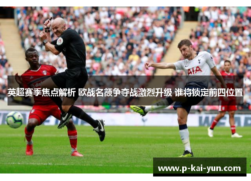 英超赛季焦点解析 欧战名额争夺战激烈升级 谁将锁定前四位置 英超赛季焦点解析 欧战名额争夺战激烈升级 谁将锁定前四位置