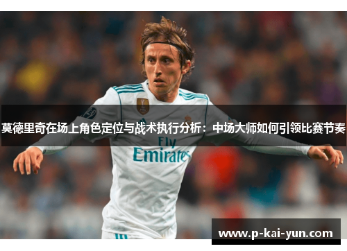 莫德里奇在场上角色定位与战术执行分析:中场大师如何引领比赛节奏 莫德里奇在场上角色定位与战术执行分析:中场大师如何引领比赛节奏