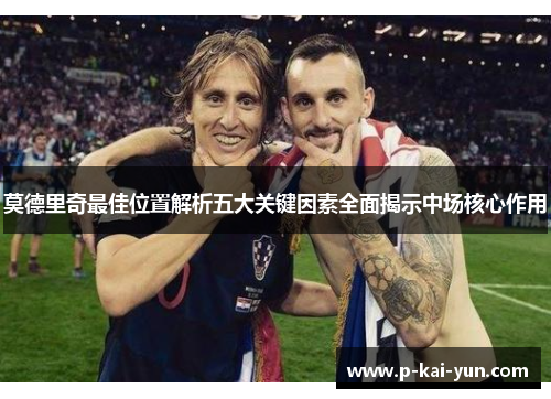 莫德里奇最佳位置解析五大关键因素全面揭示中场核心作用 莫德里奇最佳位置解析五大关键因素全面揭示中场核心作用