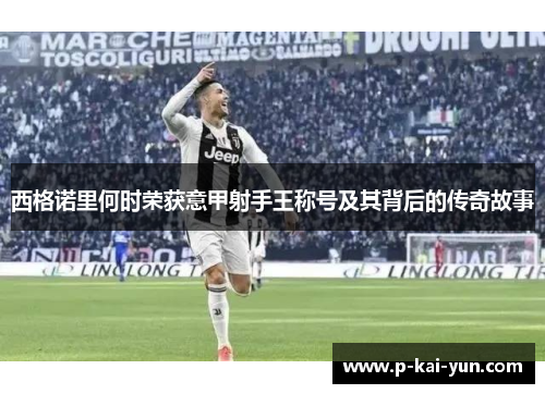 西格诺里何时荣获意甲射手王称号及其背后的传奇故事 西格诺里何时荣获意甲射手王称号及其背后的传奇故事