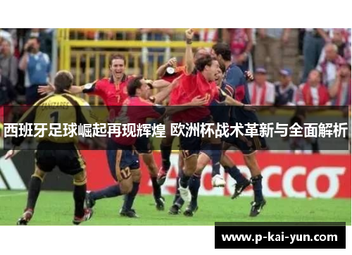 西班牙足球崛起再现辉煌 欧洲杯战术革新与全面解析 西班牙足球崛起再现辉煌 欧洲杯战术革新与全面解析