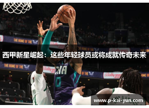 西甲新星崛起：这些年轻球员或将成就传奇未来