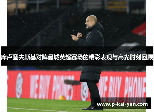 库卢塞夫斯基对阵曼城英超赛场的精彩表现与高光时刻回顾 库卢塞夫斯基对阵曼城英超赛场的精彩表现与高光时刻回顾