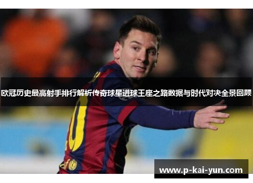 欧冠历史最高射手排行解析传奇球星进球王座之路数据与时代对决全景回顾 欧冠历史最高射手排行解析传奇球星进球王座之路数据与时代对决全景回顾