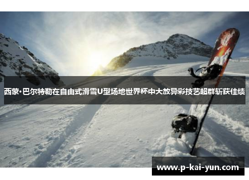 西蒙·巴尔特勒在自由式滑雪U型场地世界杯中大放异彩技艺超群斩获佳绩