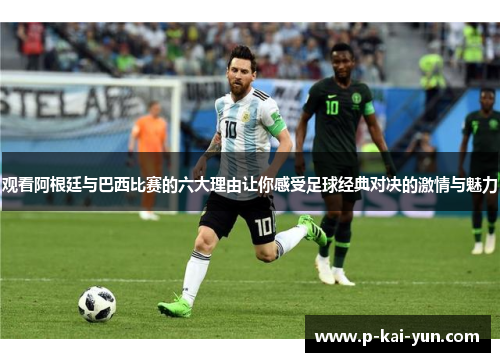 观看阿根廷与巴西比赛的六大理由让你感受足球经典对决的激情与魅力