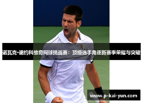 诺瓦克·德约科维奇网球挑战赛：顶级选手角逐新赛季荣耀与突破