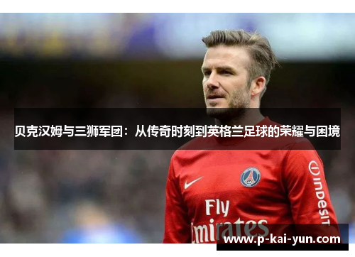 贝克汉姆与三狮军团：从传奇时刻到英格兰足球的荣耀与困境