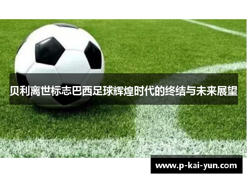 贝利离世标志巴西足球辉煌时代的终结与未来展望