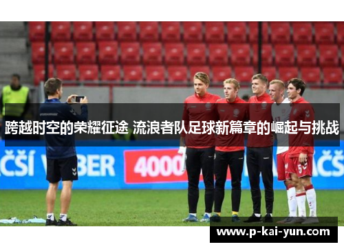 跨越时空的荣耀征途 流浪者队足球新篇章的崛起与挑战 跨越时空的荣耀征途 流浪者队足球新篇章的崛起与挑战