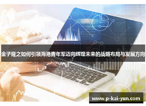 金子隆之如何引领海港青年军迈向辉煌未来的战略布局与发展方向 金子隆之如何引领海港青年军迈向辉煌未来的战略布局与发展方向