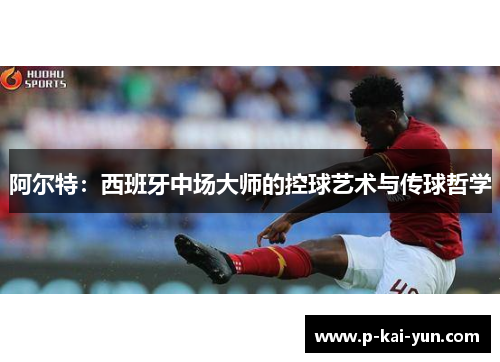 阿尔特:西班牙中场大师的控球艺术与传球哲学 阿尔特:西班牙中场大师的控球艺术与传球哲学