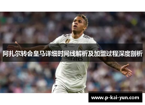 阿扎尔转会皇马详细时间线解析及加盟过程深度剖析