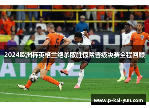 2024欧洲杯英格兰绝杀取胜惊险晋级决赛全程回顾 2024欧洲杯英格兰绝杀取胜惊险晋级决赛全程回顾