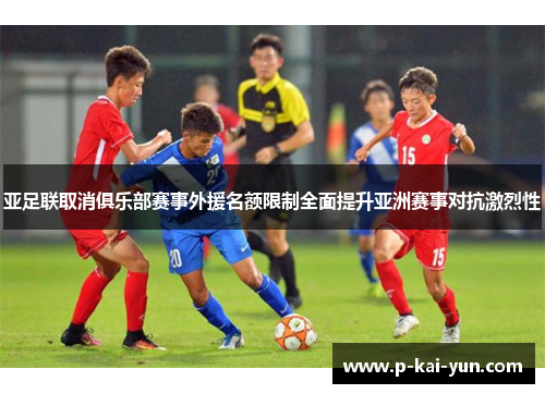 亚足联取消俱乐部赛事外援名额限制全面提升亚洲赛事对抗激烈性 亚足联取消俱乐部赛事外援名额限制全面提升亚洲赛事对抗激烈性