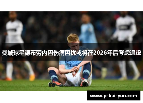 曼城球星德布劳内因伤病困扰或将在2026年后考虑退役