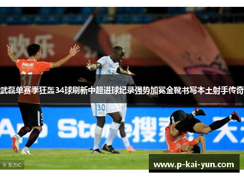 武磊单赛季狂轰34球刷新中超进球纪录强势加冕金靴书写本土射手传奇 武磊单赛季狂轰34球刷新中超进球纪录强势加冕金靴书写本土射手传奇