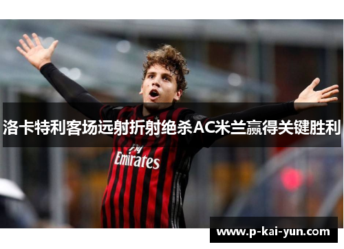 洛卡特利客场远射折射绝杀AC米兰赢得关键胜利