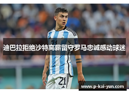 迪巴拉拒绝沙特高薪留守罗马忠诚感动球迷 迪巴拉拒绝沙特高薪留守罗马忠诚感动球迷