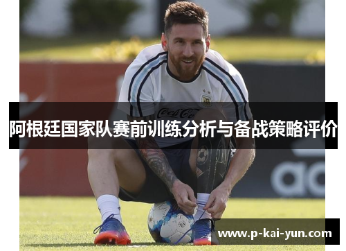 阿根廷国家队赛前训练分析与备战策略评价 阿根廷国家队赛前训练分析与备战策略评价