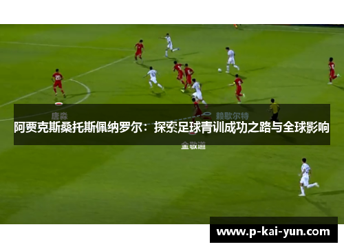 阿贾克斯桑托斯佩纳罗尔：探索足球青训成功之路与全球影响