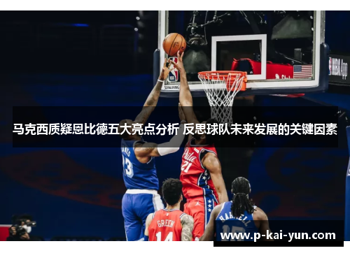 马克西质疑恩比德五大亮点分析 反思球队未来发展的关键因素