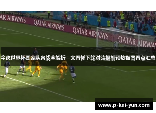 今夜世界杯国家队备战全解析一文看懂下轮对阵提前预热指南看点汇总