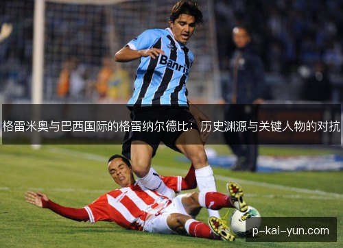 格雷米奥与巴西国际的格雷纳尔德比:历史渊源与关键人物的对抗 格雷米奥与巴西国际的格雷纳尔德比:历史渊源与关键人物的对抗