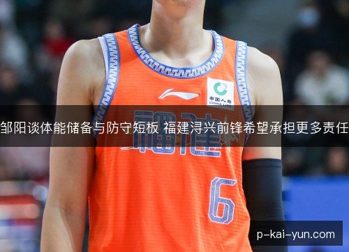 邹阳谈体能储备与防守短板 福建浔兴前锋希望承担更多责任 邹阳谈体能储备与防守短板 福建浔兴前锋希望承担更多责任